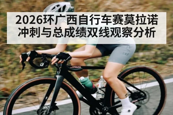 2026环广西自行车赛莫拉诺冲刺与总成绩双线观察分析