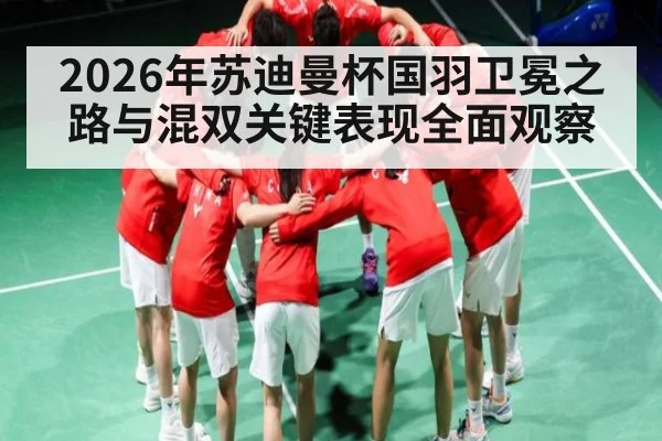 2026年苏迪曼杯国羽卫冕之路与混双关键表现全面观察